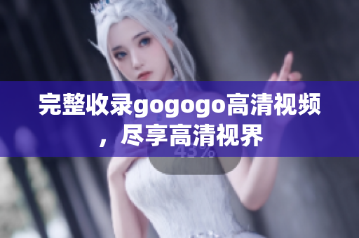完整收录gogogo高清视频，尽享高清视界