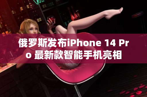 俄罗斯发布iPhone 14 Pro 最新款智能手机亮相