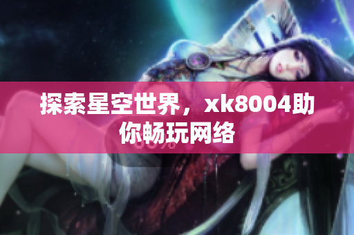 探索星空世界，xk8004助你畅玩网络