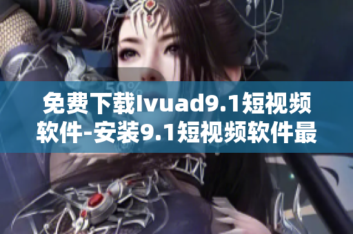 免费下载Ivuad9.1短视频软件-安装9.1短视频软件最新版