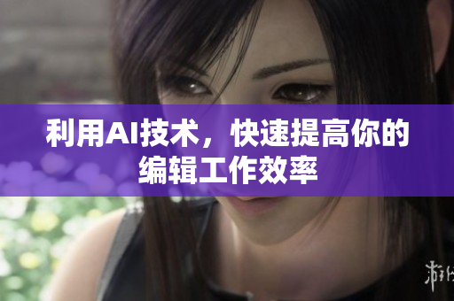 利用AI技术，快速提高你的编辑工作效率