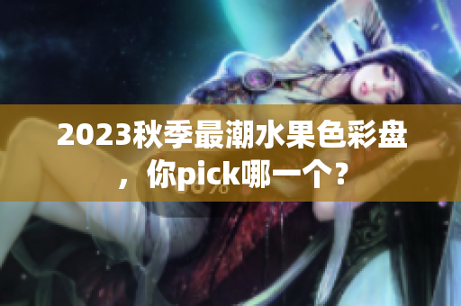 2023秋季最潮水果色彩盘，你pick哪一个？