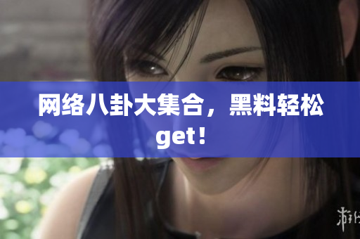 网络八卦大集合，黑料轻松get！