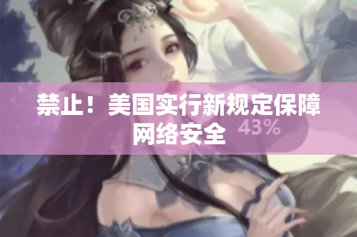 禁止！美国实行新规定保障网络安全