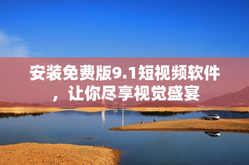 安装免费版9.1短视频软件，让你尽享视觉盛宴