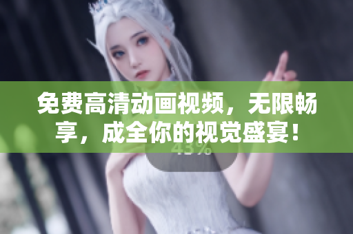 免费高清动画视频，无限畅享，成全你的视觉盛宴！
