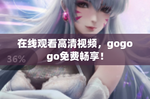 在线观看高清视频，gogogo免费畅享！