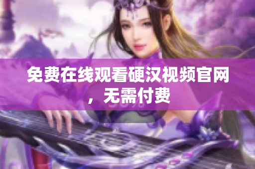 免费在线观看硬汉视频官网，无需付费