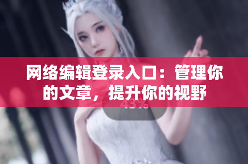 网络编辑登录入口：管理你的文章，提升你的视野