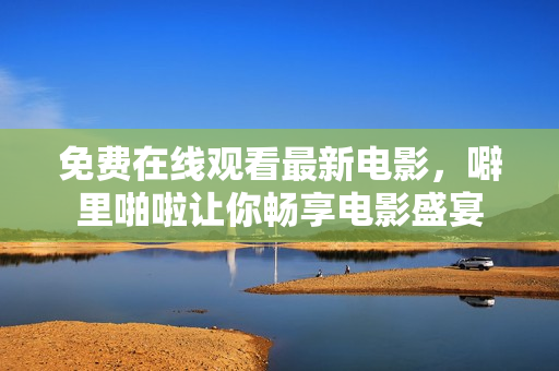 免费在线观看最新电影，噼里啪啦让你畅享电影盛宴