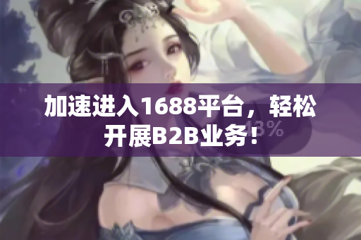 加速进入1688平台，轻松开展B2B业务！