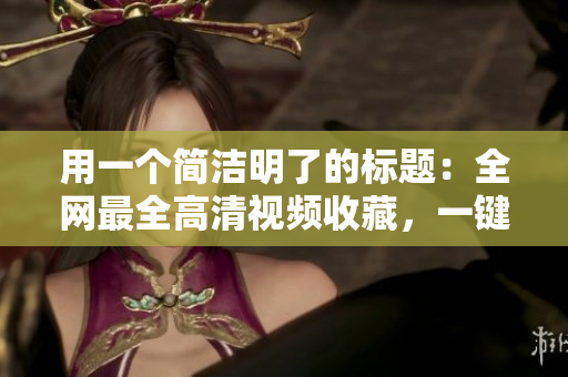 用一个简洁明了的标题：全网最全高清视频收藏，一键畅享！
