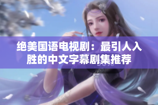 绝美国语电视剧：最引人入胜的中文字幕剧集推荐