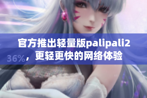 官方推出轻量版palipali2，更轻更快的网络体验