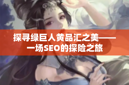 探寻绿巨人黄品汇之美——一场SEO的探险之旅
