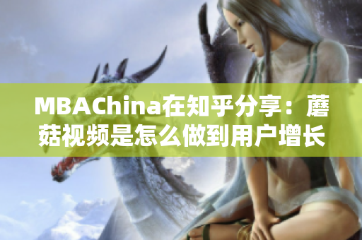 MBAChina在知乎分享：蘑菇视频是怎么做到用户增长的？