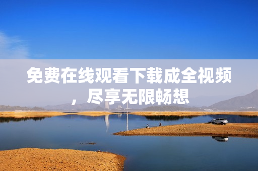 免费在线观看下载成全视频，尽享无限畅想