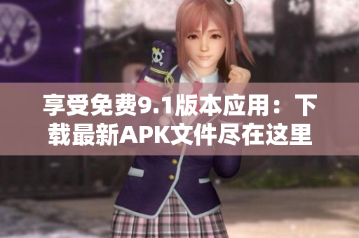 享受免费9.1版本应用：下载最新APK文件尽在这里