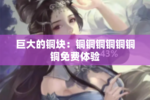 巨大的铜块：铜铜铜铜铜铜铜免费体验