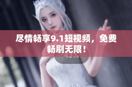 尽情畅享9.1短视频，免费畅刷无限！