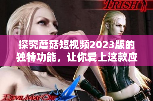 探究蘑菇短视频2023版的独特功能，让你爱上这款应用！