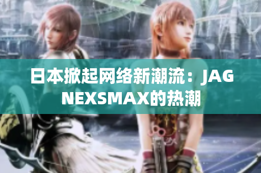 日本掀起网络新潮流：JAGNEXSMAX的热潮