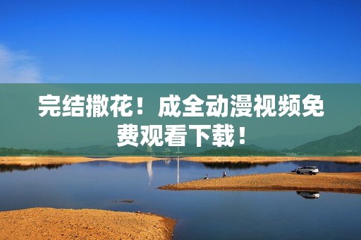 完结撒花！成全动漫视频免费观看下载！