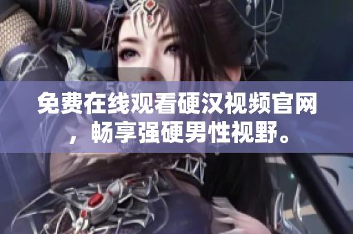免费在线观看硬汉视频官网，畅享强硬男性视野。