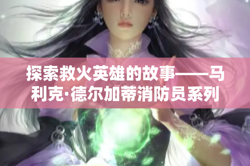 探索救火英雄的故事——马利克·德尔加蒂消防员系列
