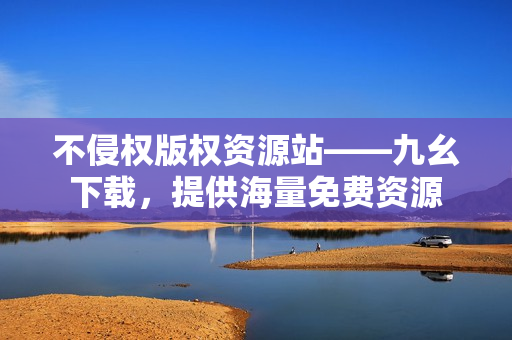 不侵权版权资源站——九幺下载，提供海量免费资源