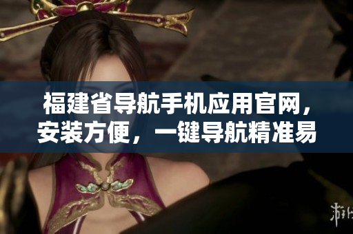 福建省导航手机应用官网，安装方便，一键导航精准易用