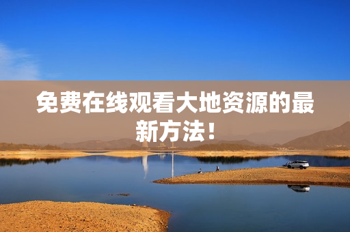 免费在线观看大地资源的最新方法！