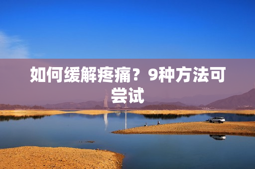 如何缓解疼痛？9种方法可尝试