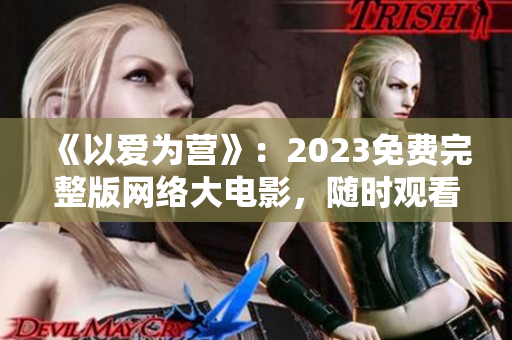 《以爱为营》：2023免费完整版网络大电影，随时观看