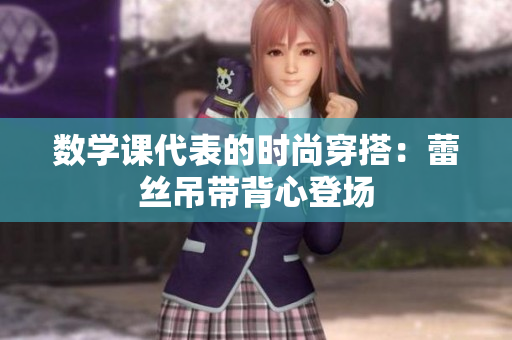 数学课代表的时尚穿搭：蕾丝吊带背心登场