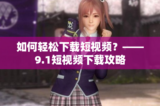 如何轻松下载短视频？——9.1短视频下载攻略