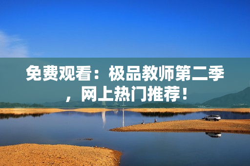免费观看：极品教师第二季，网上热门推荐！