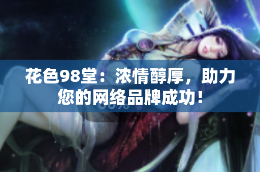 花色98堂：浓情醇厚，助力您的网络品牌成功！