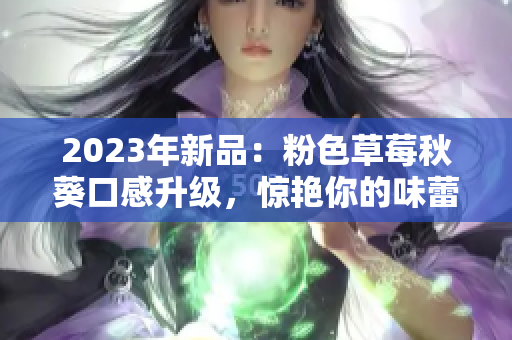 2023年新品：粉色草莓秋葵口感升级，惊艳你的味蕾