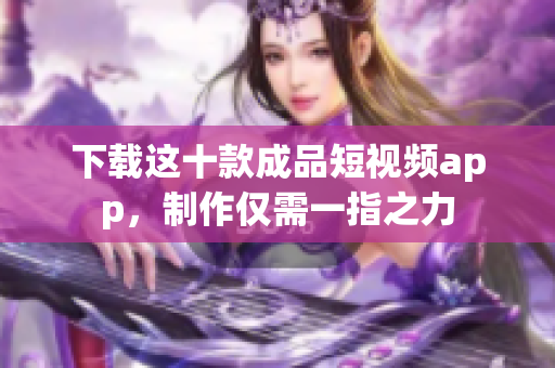 下载这十款成品短视频app，制作仅需一指之力