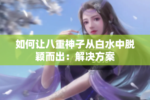 如何让八重神子从白水中脱颖而出：解决方案