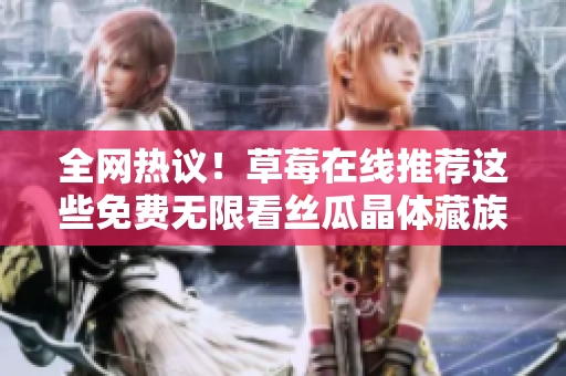 全网热议！草莓在线推荐这些免费无限看丝瓜晶体藏族大片