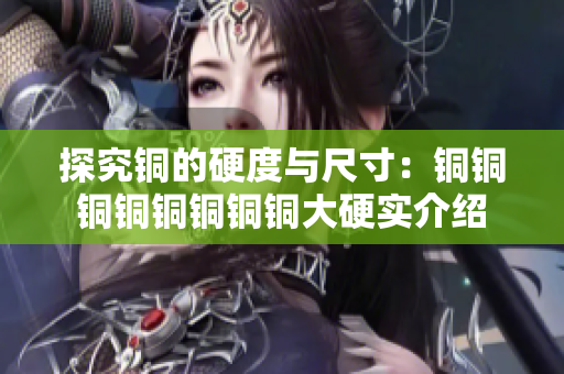 探究铜的硬度与尺寸：铜铜铜铜铜铜铜铜大硬实介绍