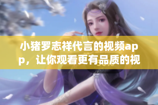 小猪罗志祥代言的视频app，让你观看更有品质的视频！