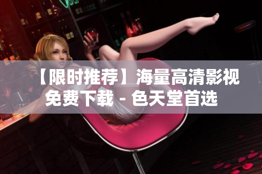 【限时推荐】海量高清影视免费下载 - 色天堂首选