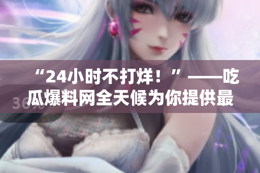 “24小时不打烊！”——吃瓜爆料网全天候为你提供最新资讯