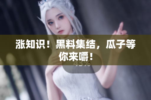 涨知识！黑料集结，瓜子等你来嚼！