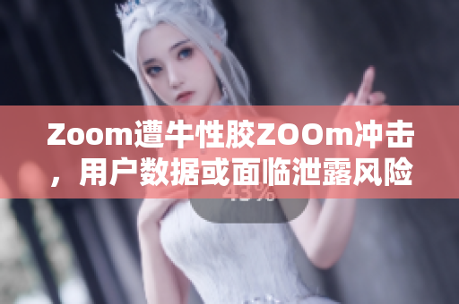 Zoom遭牛性胶ZOOm冲击，用户数据或面临泄露风险