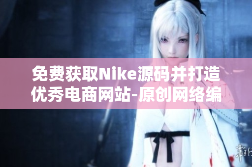 免费获取Nike源码并打造优秀电商网站-原创网络编辑专注分享