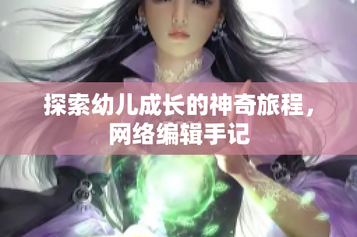 探索幼儿成长的神奇旅程，网络编辑手记